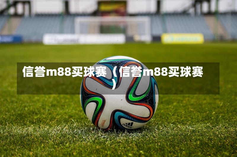 信誉m88买球赛（信誉m88买球赛）-第1张图片