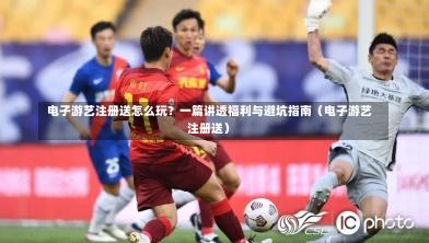 电子游艺注册送怎么玩?一篇讲透福利与避坑指南(电子游艺注册送)-第1张图片