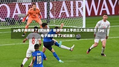  pg电子麻将胡了2试玩版：新手快速上手的三大关键技巧（pg电子麻将胡了2试玩版）
