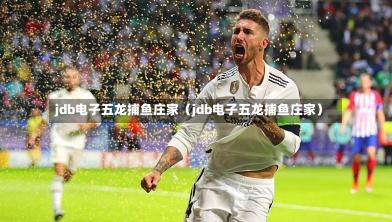 jdb电子五龙捕鱼庄家(jdb电子五龙捕鱼庄家)-第1张图片