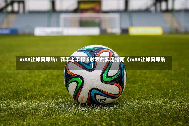 m88让球网导航:新手老手都该收藏的实用指南(m88让球网导航)-第1张图片