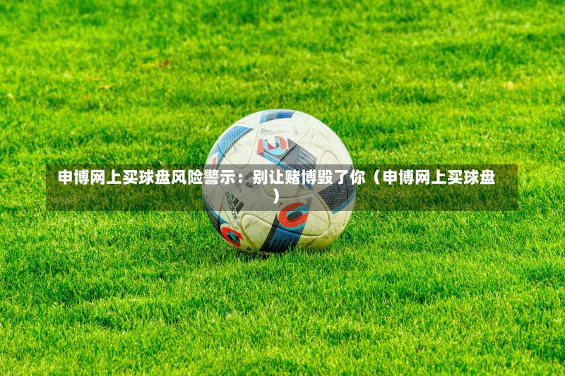 申博网上买球盘风险警示:别让赌博毁了你(申博网上买球盘)-第1张图片