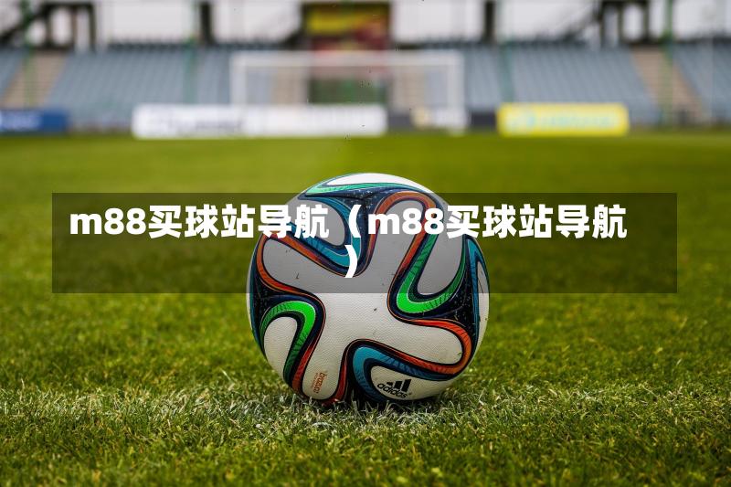 m88买球站导航（m88买球站导航）-第1张图片