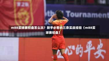  m88买球赛初盘怎么玩？新手必看的三条实战经验（m88买球赛初盘）