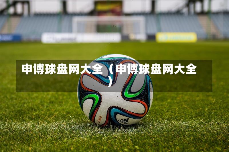 申博球盘网大全（申博球盘网大全）