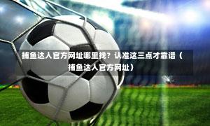 捕鱼达人官方网址哪里找?认准这三点才靠谱(捕鱼达人官方网址)-第1张图片