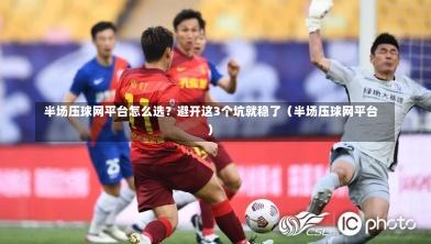  半场压球网平台怎么选？避开这3个坑就稳了（半场压球网平台）