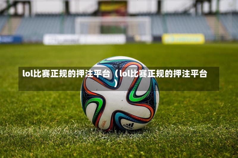 lol比赛正规的押注平台(lol比赛正规的押注平台)-第1张图片