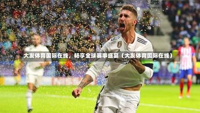  大发体育国际在线，畅享全球赛事盛宴（大发体育国际在线）-第1张图片