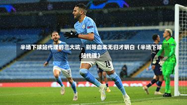半场下球站代理的三大坑,别等血本无归才明白(半场下球站代理)-第1张图片