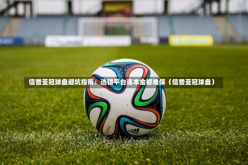  信誉亚冠球盘避坑指南：选错平台连本金都难保（信誉亚冠球盘）