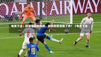 电竞下注:热潮背后的风险,你真的想清楚了吗?(电竞下注)-第1张图片