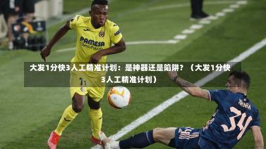  大发1分快3人工精准计划：是神器还是陷阱？（大发1分快3人工精准计划）