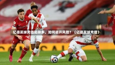  亿德买球充值陷阱多，如何避开风险？（亿德买球充值）