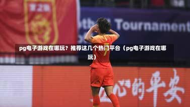  pg电子游戏在哪玩？推荐这几个热门平台（pg电子游戏在哪玩）-第1张图片