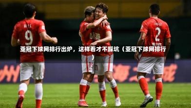  亚冠下球网排行出炉，这样看才不踩坑（亚冠下球网排行）