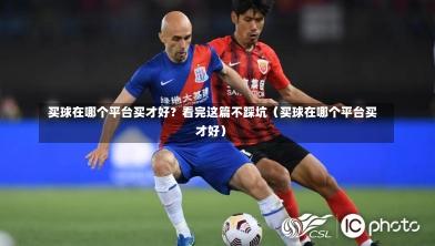 买球在哪个平台买才好?看完这篇不踩坑(买球在哪个平台买才好)-第1张图片