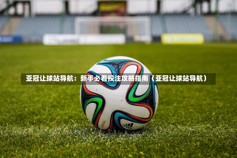  亚冠让球站导航：新手必看投注攻略指南（亚冠让球站导航）