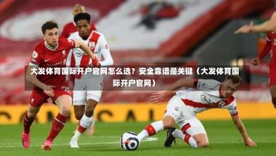大发体育国际开户官网怎么选?安全靠谱是关键(大发体育国际开户官网)-第1张图片
