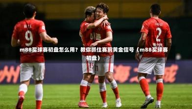 m88买球赛初盘怎么用?教你抓住赛前黄金信号(m88买球赛初盘)-第1张图片