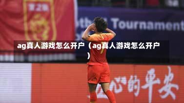 ag真人游戏怎么开户(ag真人游戏怎么开户)-第1张图片