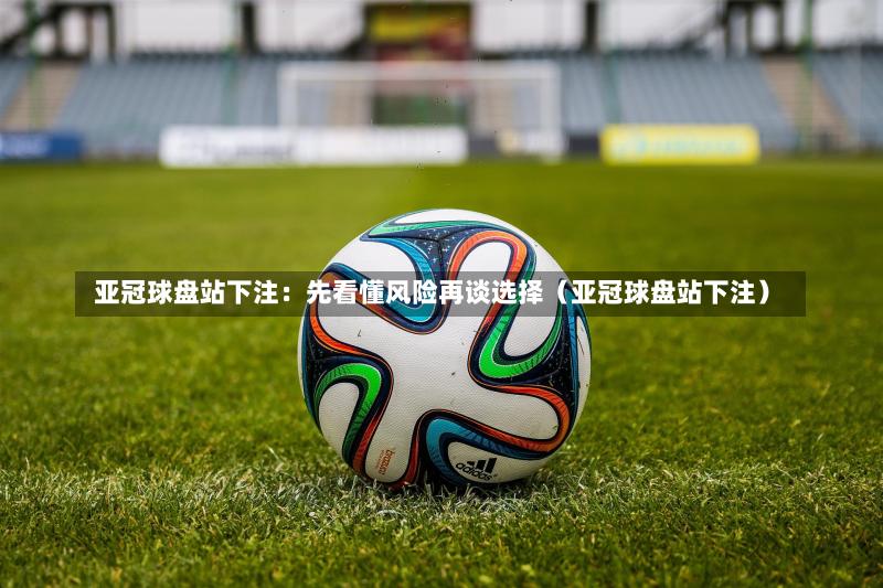  亚冠球盘站下注：先看懂风险再谈选择（亚冠球盘站下注）
