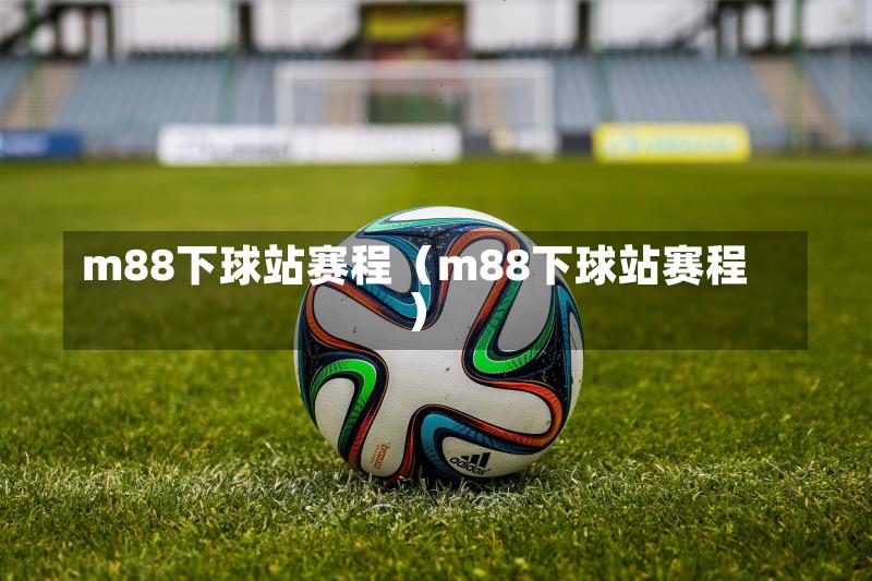 m88下球站赛程（m88下球站赛程）