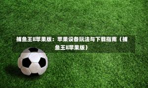 捕鱼王ll苹果版:苹果设备玩法与下载指南(捕鱼王ll苹果版)-第1张图片