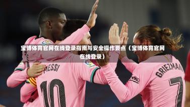  宝博体育官网在线登录指南与安全操作要点（宝博体育官网在线登录）