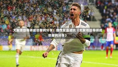  大发项目导师成功案例分享：理性复盘避坑（大发项目导师成功案例分享）