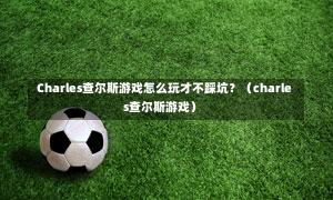  Charles查尔斯游戏怎么玩才不踩坑？（charles查尔斯游戏）