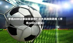 手机m88让球站靠谱吗?三大风险别忽视(手机m88让球站)-第1张图片