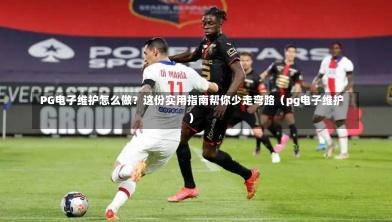 PG电子维护怎么做?这份实用指南帮你少走弯路(pg电子维护)-第1张图片