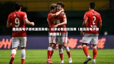  跳高高电子游戏漏洞真相：玩家必看避坑指南（跳高高电子游戏漏洞）