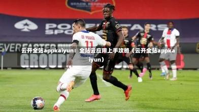  云开全站appkaiyun：全站云应用上手攻略（云开全站appkaiyun）
