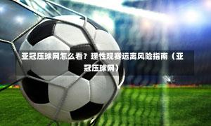  亚冠压球网怎么看？理性观赛远离风险指南（亚冠压球网）-第1张图片