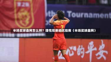 半场买球盘网怎么辨?理性观赛避坑指南(半场买球盘网)-第1张图片