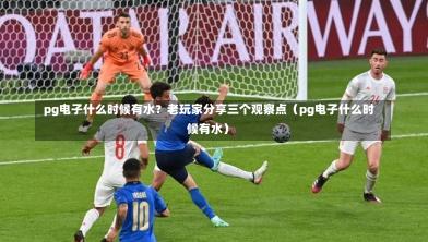 pg电子什么时候有水?老玩家分享三个观察点(pg电子什么时候有水)-第1张图片