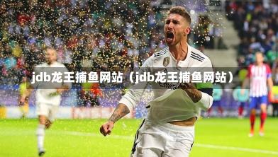 jdb龙王捕鱼网站(jdb龙王捕鱼网站)-第1张图片