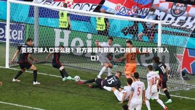 亚冠下球入口怎么找?官方赛程与数据入口指南(亚冠下球入口)-第1张图片