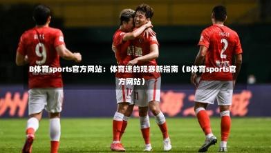 B体育sports官方网站:体育迷的观赛新指南(B体育sports官方网站)-第1张图片