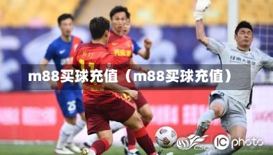 m88买球充值（m88买球充值）-第1张图片