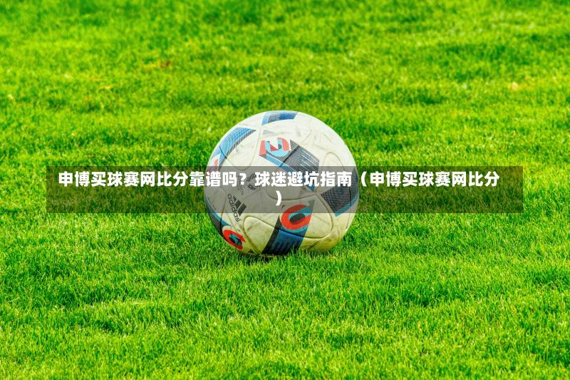 申博买球赛网比分靠谱吗?球迷避坑指南(申博买球赛网比分)-第1张图片