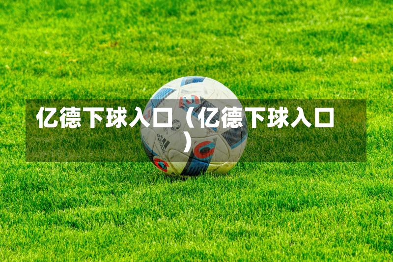亿德下球入口（亿德下球入口）-第1张图片