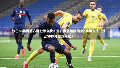  沙巴SB体育官方网址怎么找？避开假站陷阱的3个实用方法（沙巴SB体育官方网址）