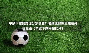 中欧下球网站比分怎么看?老球迷教你三招避开信息差(中欧下球网站比分)-第1张图片