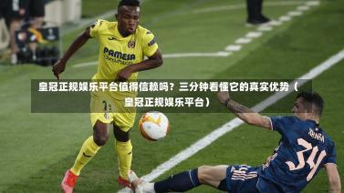 皇冠正规娱乐平台值得信赖吗?三分钟看懂它的真实优势(皇冠正规娱乐平台)-第1张图片