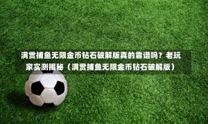 满贯捕鱼无限金币钻石破解版真的靠谱吗?老玩家实测揭秘(满贯捕鱼无限金币钻石破解版)-第1张图片