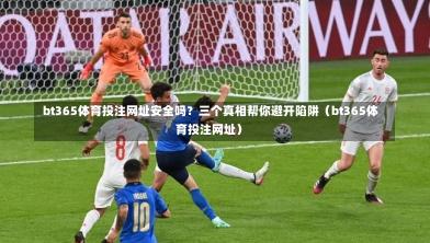 bt365体育投注网址安全吗？三个真相帮你避开陷阱（bt365体育投注网址）