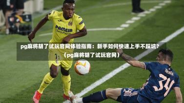  pg麻将胡了试玩官网体验指南：新手如何快速上手不踩坑？（pg麻将胡了试玩官网）